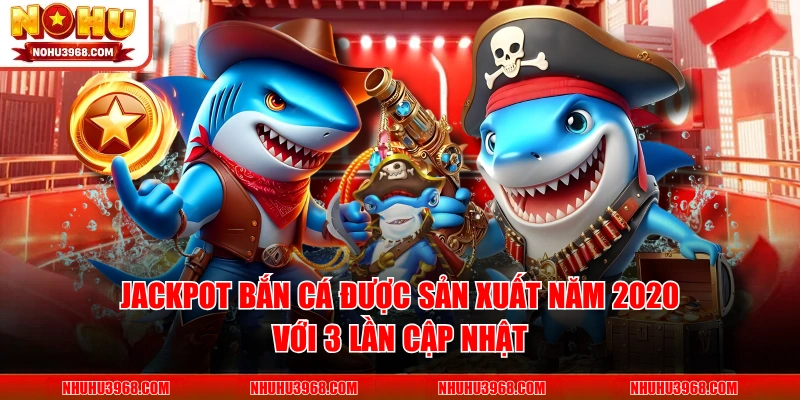 Jackpot Bắn Cá được sản xuất năm 2020 với 3 lần cập nhật