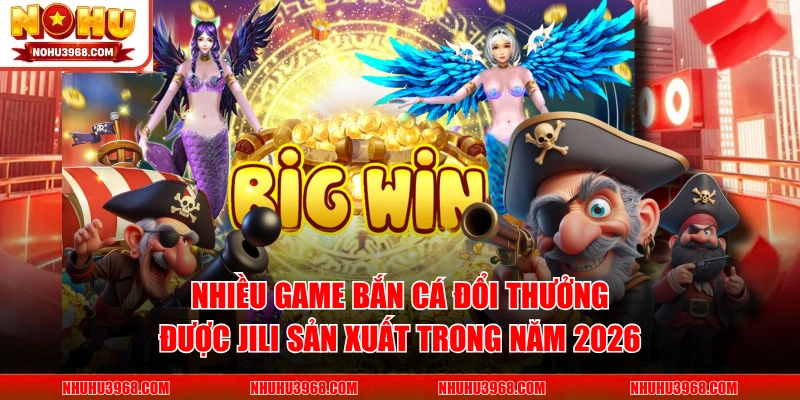 Nhiều game bắn cá đổi thưởng được JILI sản xuất trong năm 2026